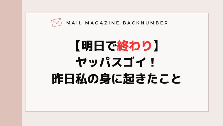 【明日で終わり】ヤッパスゴイ！昨日私の身に起きたこと